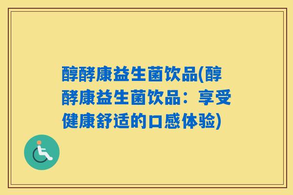 详细阅读:醇酵康益生菌饮品(醇酵康益生菌饮品:享受健康舒适的口感体验) 醇酵康益生菌饮品(醇酵康益生菌饮品:享受健康舒适的口感体验)