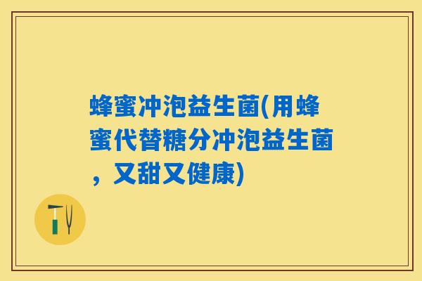 详细阅读:蜂蜜冲泡益生菌(用蜂蜜代替糖分冲泡益生菌,又甜又健康) 蜂蜜冲泡益生菌(用蜂蜜代替糖分冲泡益生菌,又甜又健康)