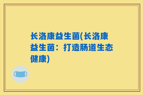详细阅读:长洛康益生菌(长洛康益生菌:打造肠道生态健康) 长洛康益生菌(长洛康益生菌:打造肠道生态健康)