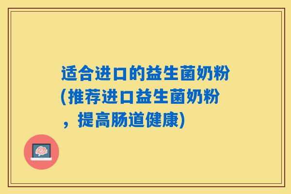 详细阅读:适合进口的益生菌奶粉(推荐进口益生菌奶粉,提高肠道健康) 适合进口的益生菌奶粉(推荐进口益生菌奶粉,提高肠道健康)