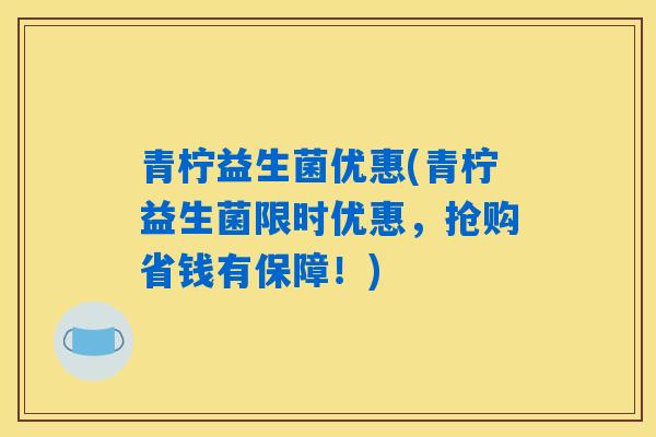 青柠益生菌优惠(青柠益生菌限时优惠，抢购省钱有保障！)