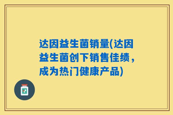 达因益生菌销量(达因益生菌创下销售佳绩，成为热门健康产品)