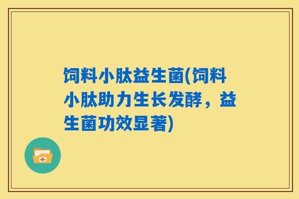 饲料小肽益生菌(饲料小肽助力生长发酵，益生菌功效显著)