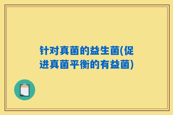 详细阅读:针对真菌的益生菌(促进真菌平衡的有益菌) 针对真菌的益生菌(促进真菌平衡的有益菌)