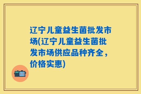 详细阅读:辽宁儿童益生菌批发市场(辽宁儿童益生菌批发市场供应品种齐全,价格实惠) 辽宁儿童益生菌批发市场(辽宁儿童益生菌批发市场供应品种齐全,价格实惠)
