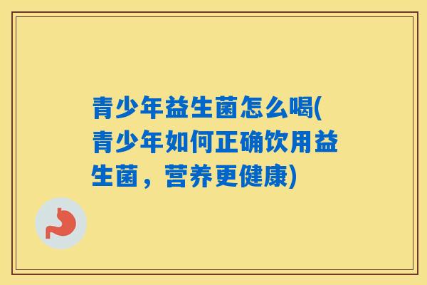 详细阅读:青少年益生菌怎么喝(青少年如何正确饮用益生菌,营养更健康) 青少年益生菌怎么喝(青少年如何正确饮用益生菌,营养更健康)
