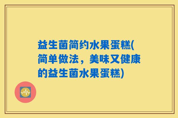 详细阅读:益生菌简约水果蛋糕(简单做法,美味又健康的益生菌水果蛋糕) 益生菌简约水果蛋糕(简单做法,美味又健康的益生菌水果蛋糕)