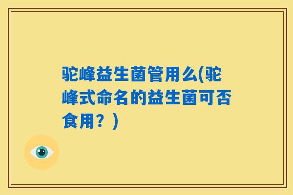 驼峰益生菌管用么(驼峰式命名的益生菌可否食用？)