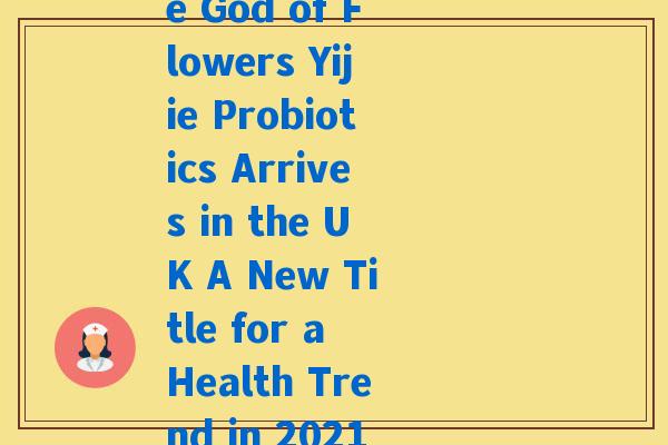 花神益生菌英国(The God of Flowers Yijie Probiotics Arrives in the UK A New Title for a Health Trend in 2021) 花神益生菌英国(The God of Flowers Yijie Probiotics Arrives in the UK A New Title for a Health Trend in 2021)
