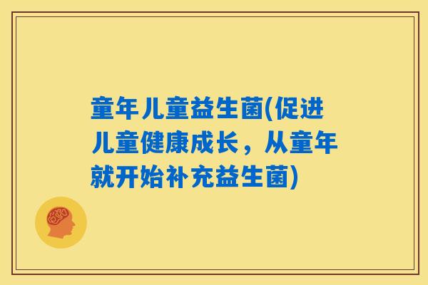 童年儿童益生菌(促进儿童健康成长，从童年就开始补充益生菌)