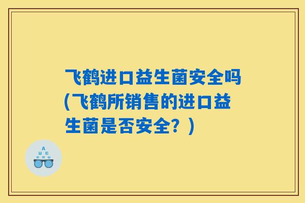 飞鹤进口益生菌安全吗(飞鹤所销售的进口益生菌是否安全？)
