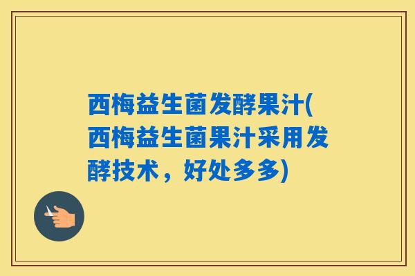 西梅益生菌发酵果汁(西梅益生菌果汁采用发酵技术，好处多多)