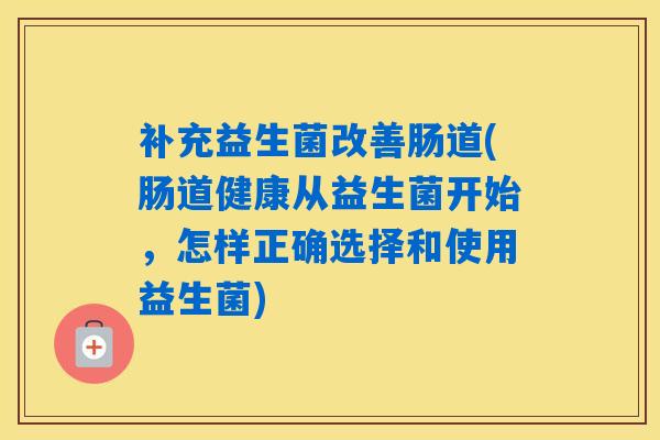 补充益生菌改善肠道(肠道健康从益生菌开始，怎样正确选择和使用益生菌)