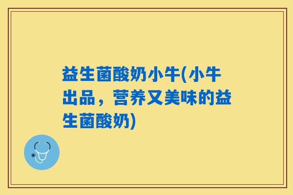 益生菌酸奶小牛(小牛出品，营养又美味的益生菌酸奶)