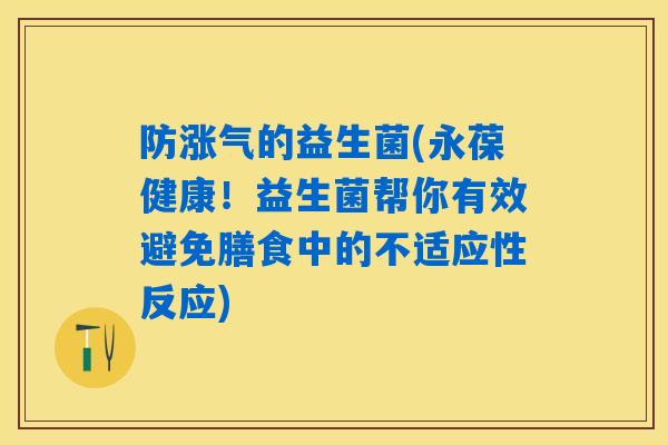 防涨气的益生菌(永葆健康!益生菌帮你有效避免膳食中的不适应性反应) 防涨气的益生菌(永葆健康!益生菌帮你有效避免膳食中的不适应性反应)