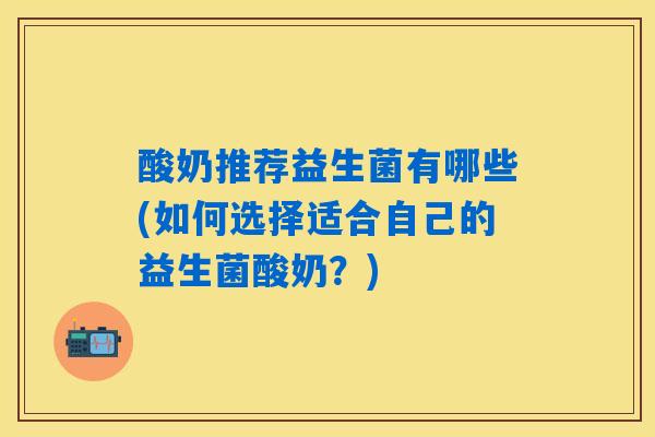 酸奶推荐益生菌有哪些(如何选择适合自己的益生菌酸奶？)