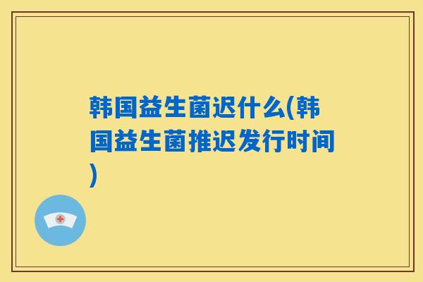 韩国益生菌迟什么(韩国益生菌推迟发行时间) 韩国益生菌迟什么(韩国益生菌推迟发行时间)
