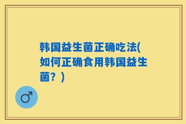韩国益生菌正确吃法(如何正确食用韩国益生菌？)
