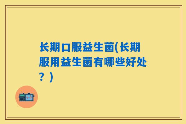 长期口服益生菌(长期服用益生菌有哪些好处？)