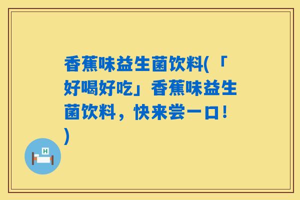 香蕉味益生菌饮料(「好喝好吃」香蕉味益生菌饮料,快来尝一口!) 香蕉味益生菌饮料(「好喝好吃」香蕉味益生菌饮料,快来尝一口!)