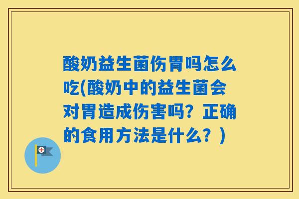 酸奶益生菌伤胃吗怎么吃(酸奶中的益生菌会对胃造成伤害吗？正确的食用方法是什么？)