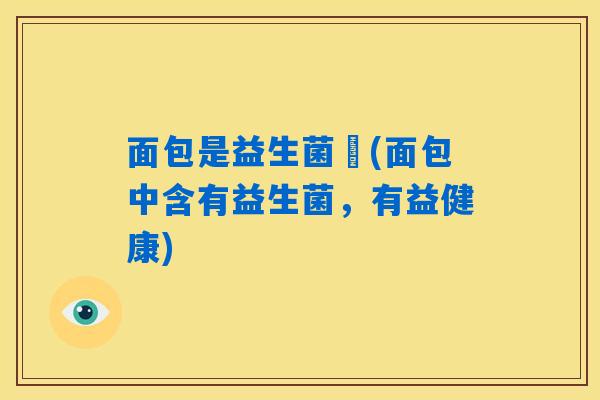 面包是益生菌瑪(面包中含有益生菌，有益健康)