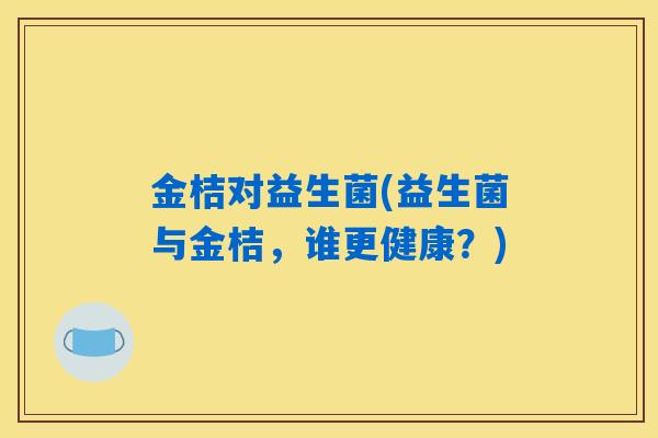 金桔对益生菌(益生菌与金桔，谁更健康？)