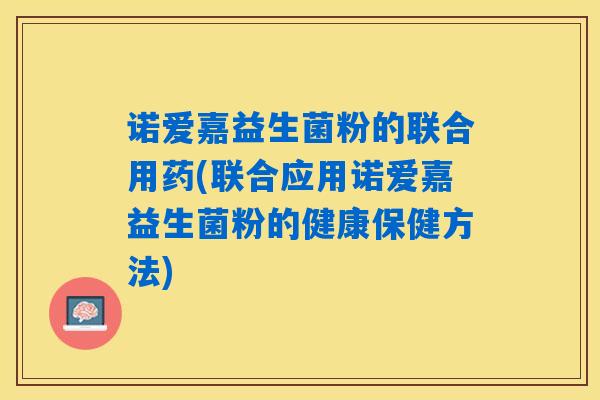 诺爱嘉益生菌粉的联合用药(联合应用诺爱嘉益生菌粉的健康保健方法) 诺爱嘉益生菌粉的联合用药(联合应用诺爱嘉益生菌粉的健康保健方法)
