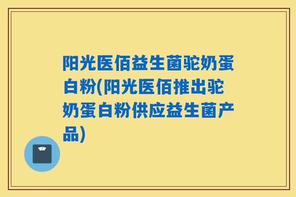 阳光医佰益生菌驼奶蛋白粉(阳光医佰推出驼奶蛋白粉供应益生菌产品)