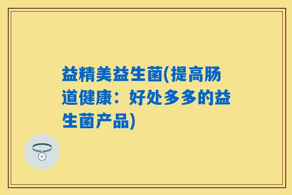 益精美益生菌(提高肠道健康：好处多多的益生菌产品)