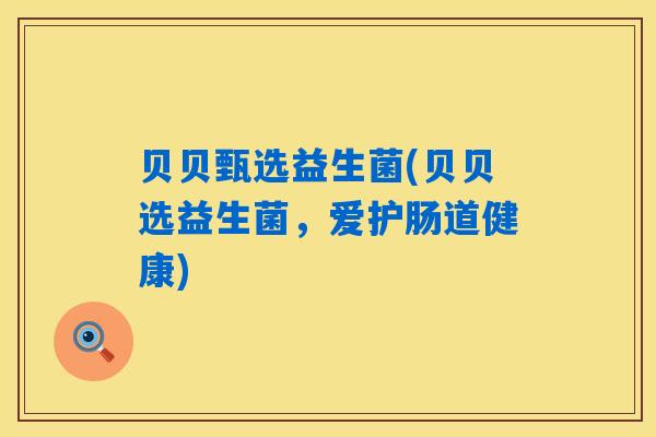 贝贝甄选益生菌(贝贝选益生菌，爱护肠道健康)