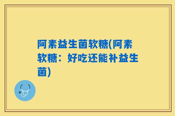 阿素益生菌软糖(阿素软糖:好吃还能补益生菌) 阿素益生菌软糖(阿素软糖:好吃还能补益生菌)