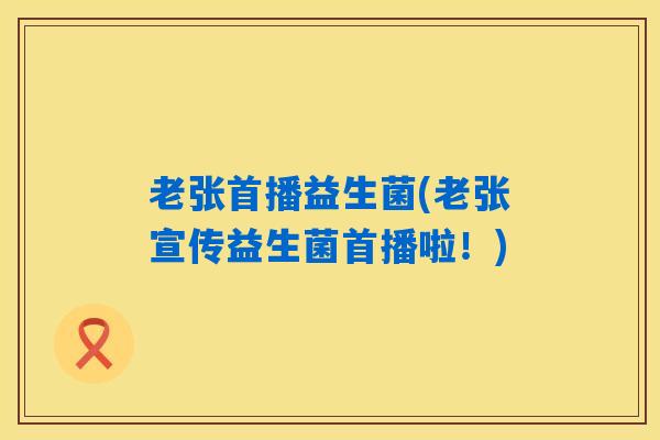 老张首播益生菌(老张宣传益生菌首播啦！)