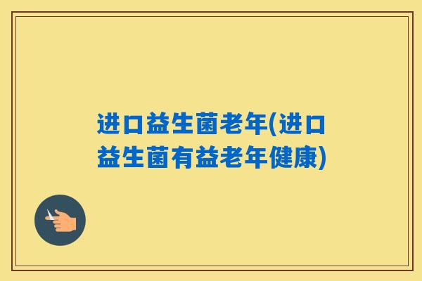 进口益生菌老年(进口益生菌有益老年健康)