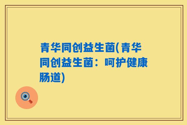 青华同创益生菌(青华同创益生菌：呵护健康肠道)
