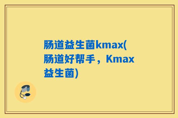 肠道益生菌kmax(肠道好帮手，Kmax益生菌)