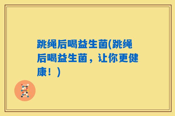 跳绳后喝益生菌(跳绳后喝益生菌,让你更健康!) 跳绳后喝益生菌(跳绳后喝益生菌,让你更健康!)