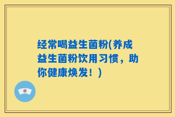 经常喝益生菌粉(养成益生菌粉饮用习惯，助你健康焕发！)