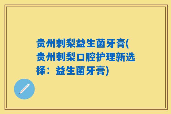 贵州刺梨益生菌牙膏(贵州刺梨口腔护理新选择：益生菌牙膏)