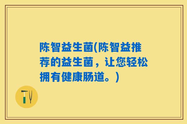 陈智益生菌(陈智益推荐的益生菌,让您轻松拥有健康肠道。) 陈智益生菌(陈智益推荐的益生菌,让您轻松拥有健康肠道。)