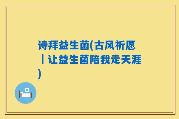 诗拜益生菌(古风祈愿｜让益生菌陪我走天涯)