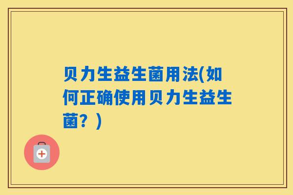 贝力生益生菌用法(如何正确使用贝力生益生菌？)
