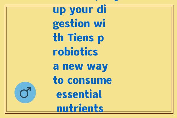 蒂益生菌(Tidy up your digestion with Tiens probiotics a new way to consume essential nutrients) 蒂益生菌(Tidy up your digestion with Tiens probiotics a new way to consume essential nutrients)