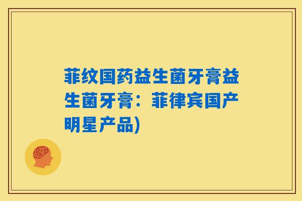 菲纹国药益生菌牙膏益生菌牙膏:菲律宾国产明星产品) 菲纹国药益生菌牙膏益生菌牙膏:菲律宾国产明星产品)