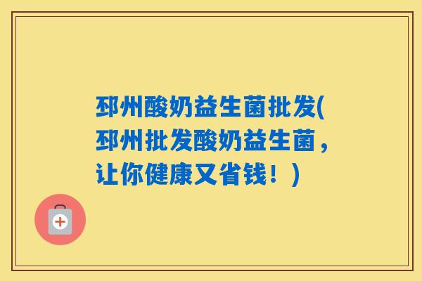 邳州酸奶益生菌批发(邳州批发酸奶益生菌,让你健康又省钱!) 邳州酸奶益生菌批发(邳州批发酸奶益生菌,让你健康又省钱!)