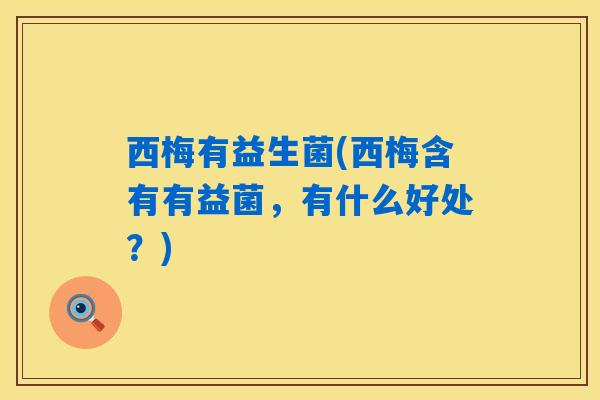 西梅有益生菌(西梅含有有益菌，有什么好处？)