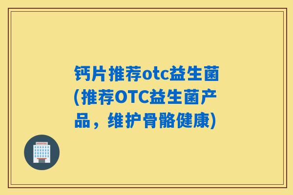 钙片推荐otc益生菌(推荐OTC益生菌产品，维护骨骼健康)