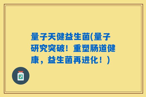 量子天健益生菌(量子研究突破!重塑肠道健康,益生菌再进化!) 量子天健益生菌(量子研究突破!重塑肠道健康,益生菌再进化!)