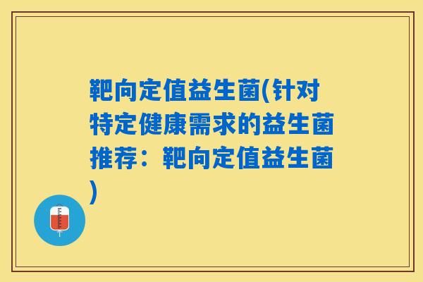 靶向定值益生菌(针对特定健康需求的益生菌推荐：靶向定值益生菌)