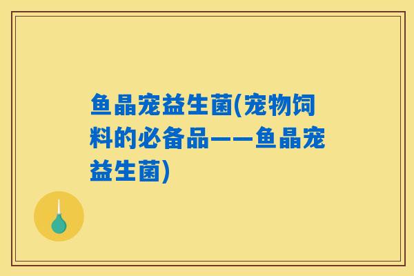 鱼晶宠益生菌(宠物饲料的必备品——鱼晶宠益生菌)